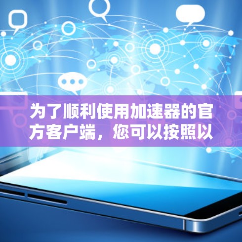 为了顺利使用加速器的官方客户端,您可以按照以下步骤操作 为了顺利使用加速器的官方客户端,您可以按照以下步骤操作