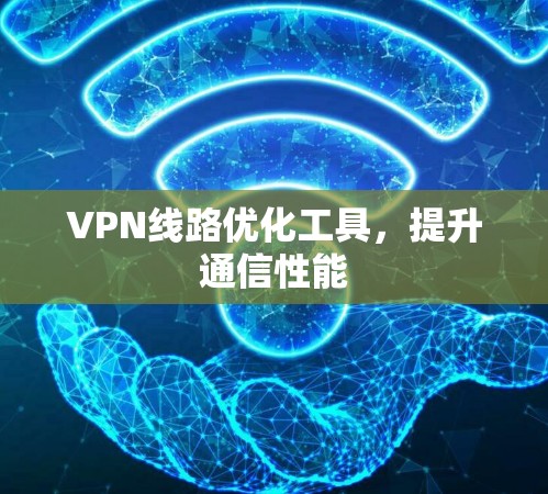 VPN线路优化工具,提升通信性能 VPN线路优化工具,提升通信性能