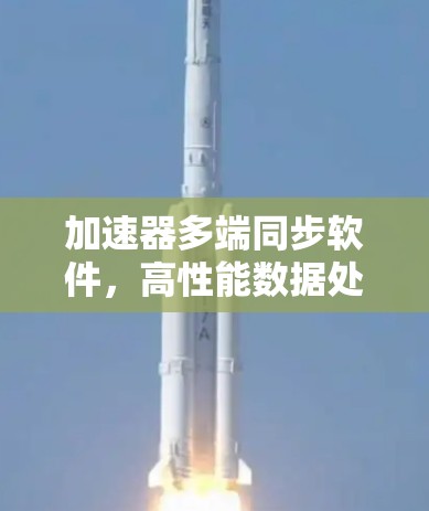 加速器多端同步软件,高性能数据处理与实时传输解决方案 加速器多端同步软件,高性能数据处理与实时传输解决方案