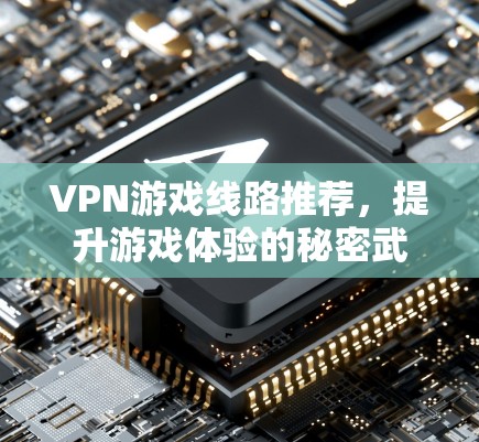 VPN游戏线路推荐,提升游戏体验的秘密武器 VPN游戏线路推荐,提升游戏体验的秘密武器