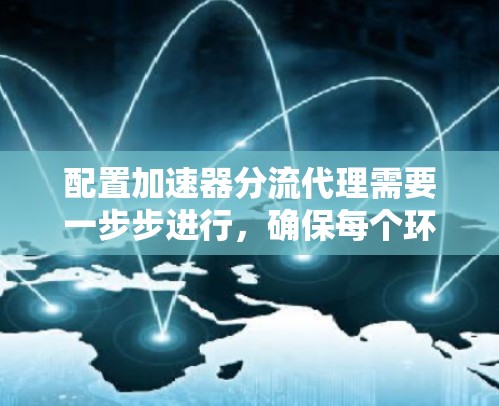 配置加速器分流代理需要一步步进行,确保每个环节都正确执行。以下是详细的步骤指南 配置加速器分流代理需要一步步进行,确保每个环节都正确执行。以下是详细的步骤指南