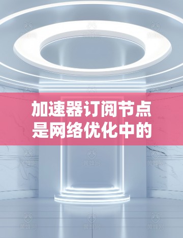 加速器订阅节点是网络优化中的一个重要概念,用于提升数据传输效率,尤其在云计算、内容分发网络(CDN)数据中心和边缘计算等场景中。以下是对加速器订阅节点的详细分析 加速器订阅节点是网络优化中的一个重要概念,用于提升数据传输效率,尤其在云计算、内容分发网络(CDN)数据中心和边缘计算等场景中。以下是对加速器订阅节点的详细分析