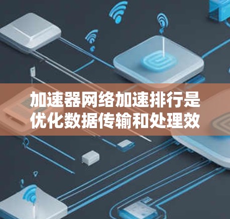 加速器网络加速排行是优化数据传输和处理效率的关键技术，通过多层面手段提升加速器的整体性能。以下是对该技术的详细总结