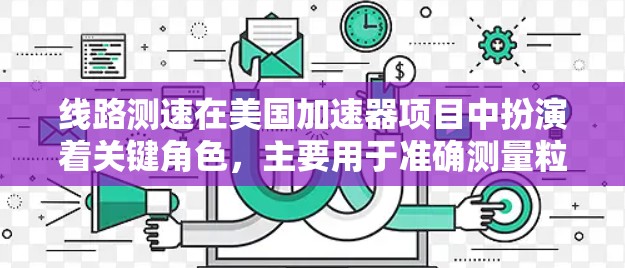 线路测速在美国加速器项目中扮演着关键角色,主要用于准确测量粒子的速度,确保它们在加速过程中达到所需的能量。以下是对线路测速的详细分析 线路测速在美国加速器项目中扮演着关键角色,主要用于准确测量粒子的速度,确保它们在加速过程中达到所需的能量。以下是对线路测速的详细分析
