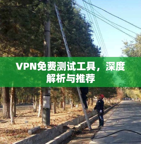 VPN免费测试工具,深度解析与推荐 VPN免费测试工具,深度解析与推荐