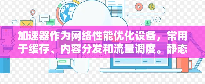 加速器作为网络性能优化设备，常用于缓存、内容分发和流量调度。静态IP代理在加速器中的应用通常是指将流量从客户端转发到指定的静态IP地址，常用于负载均衡、内容分发或特定服务的访问优化