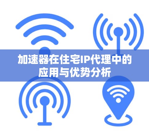 加速器在住宅IP代理中的应用与优势分析 加速器在住宅IP代理中的应用与优势分析