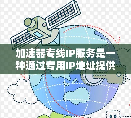加速器专线IP服务是一种通过专用IP地址提供高速数据传输服务的网络解决方案，旨在为用户提供高效、稳定的网络连接，适用于需要快速数据传输和处理的场景。以下是对该服务的详细解释
