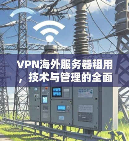 VPN海外服务器租用，技术与管理的全面指南