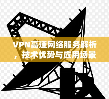 VPN高速网络服务解析,技术优势与应用场景 VPN高速网络服务解析,技术优势与应用场景