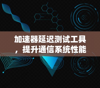 加速器延迟测试工具,提升通信系统性能的关键 加速器延迟测试工具,提升通信系统性能的关键