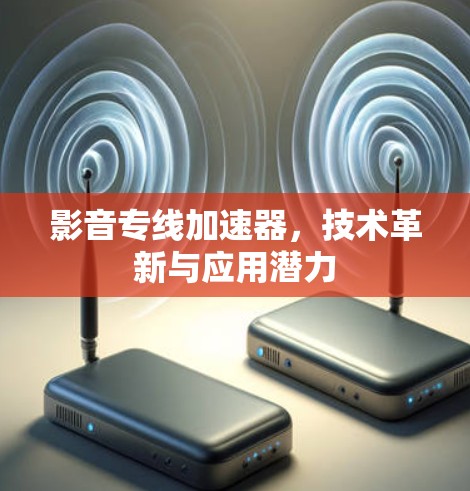 影音专线加速器,技术革新与应用潜力 影音专线加速器,技术革新与应用潜力