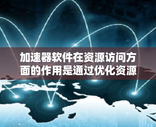 加速器软件在资源访问方面的作用是通过优化资源加载和管理,显著提升前端应用的性能和用户体验。以下是加速器在资源访问中的主要策略和技术 加速器软件在资源访问方面的作用是通过优化资源加载和管理,显著提升前端应用的性能和用户体验。以下是加速器在资源访问中的主要策略和技术