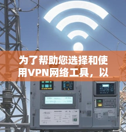 为了帮助您选择和使用VPN网络工具，以下是一个有条理的步骤指南