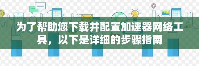 为了帮助您下载并配置加速器网络工具，以下是详细的步骤指南