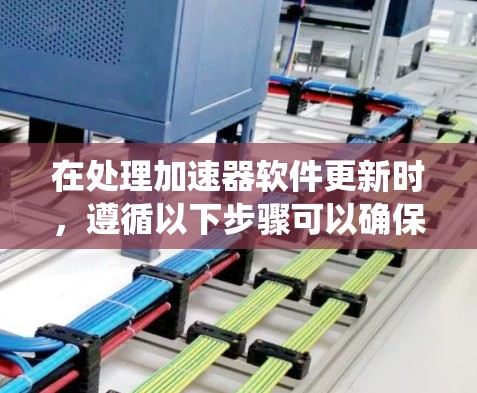 在处理加速器软件更新时,遵循以下步骤可以确保系统的稳定性和性能 在处理加速器软件更新时,遵循以下步骤可以确保系统的稳定性和性能