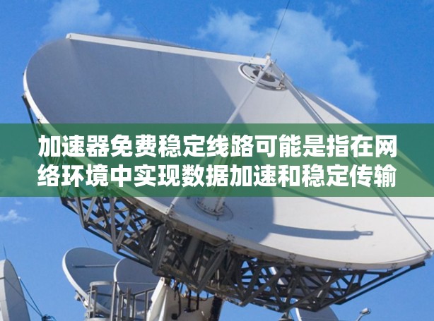 加速器免费稳定线路可能是指在网络环境中实现数据加速和稳定传输的方案，通常涉及缓存、负载均衡、内容分发等技术。以下是一些常见的方法和工具，可能适用于免费且稳定的网络加速方案