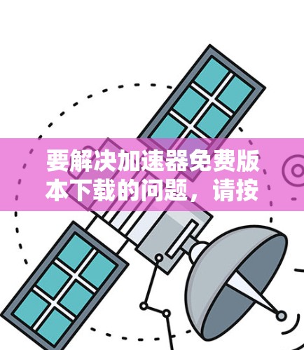 要解决加速器免费版本下载的问题，请按照以下步骤操作