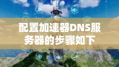 配置加速器DNS服务器的步骤如下 配置加速器DNS服务器的步骤如下