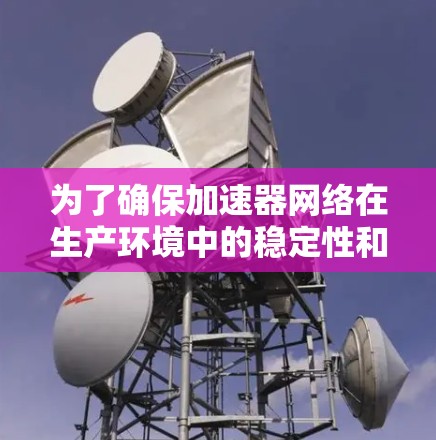 为了确保加速器网络在生产环境中的稳定性和高效性,以下是一个全面且有条理的质量测试方案 为了确保加速器网络在生产环境中的稳定性和高效性,以下是一个全面且有条理的质量测试方案