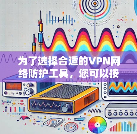 为了选择合适的VPN网络防护工具,您可以按照以下步骤进行 为了选择合适的VPN网络防护工具,您可以按照以下步骤进行
