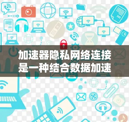 加速器隐私网络连接是一种结合数据加速和隐私保护的技术，旨在在高效数据传输的同时确保数据的安全和隐私。以下是对这一概念的详细分析