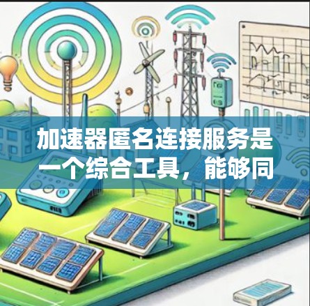 加速器匿名连接服务是一个综合工具，能够同时提供网络加速和匿名连接功能，广泛应用于多个领域。以下是对该服务的详细分析和总结