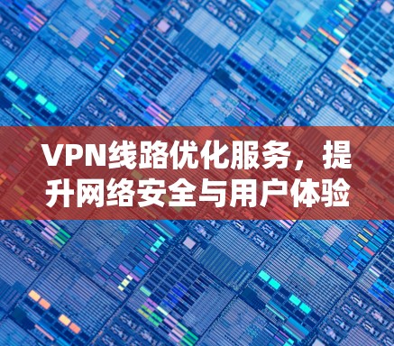 VPN线路优化服务,提升网络安全与用户体验 VPN线路优化服务,提升网络安全与用户体验
