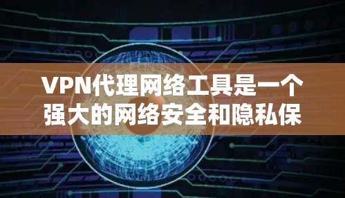 VPN代理网络工具是一个强大的网络安全和隐私保护工具，通过在互联网上建立加密通道来保护数据传输。以下是对VPN代理网络工具的详细分析和总结