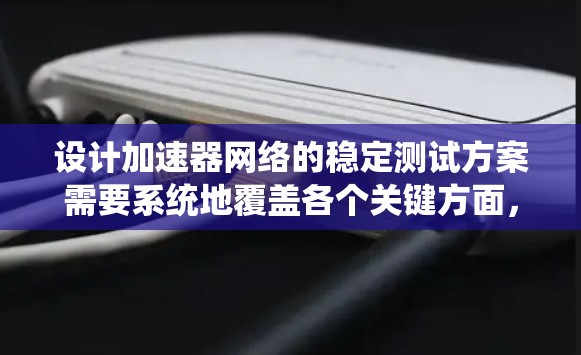 设计加速器网络的稳定测试方案需要系统地覆盖各个关键方面，以确保其在各种条件下的稳定性和可靠性。以下是一个结构化的测试方案，帮助确保加速器网络的高效和安全运行