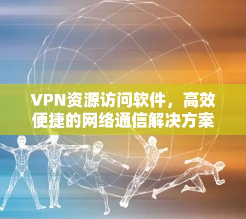 VPN资源访问软件,高效便捷的网络通信解决方案 VPN资源访问软件,高效便捷的网络通信解决方案