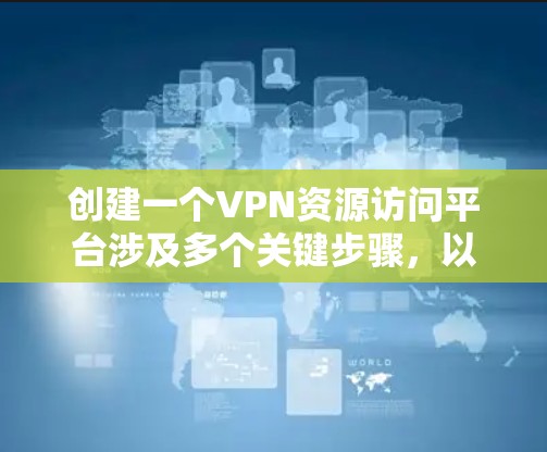 创建一个VPN资源访问平台涉及多个关键步骤,以下是一个有条理的分步指南 创建一个VPN资源访问平台涉及多个关键步骤,以下是一个有条理的分步指南