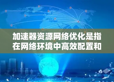 加速器资源网络优化是指在网络环境中高效配置和管理加速器（如GPU、FPGA等）资源，以提升整体计算和数据处理能力。以下是一些关键的优化策略和方法