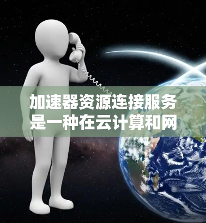 加速器资源连接服务是一种在云计算和网络环境中广泛应用的技术，旨在通过优化数据传输路径，减少延迟并提高网络带宽利用率。以下是对该服务的详细分析和总结
