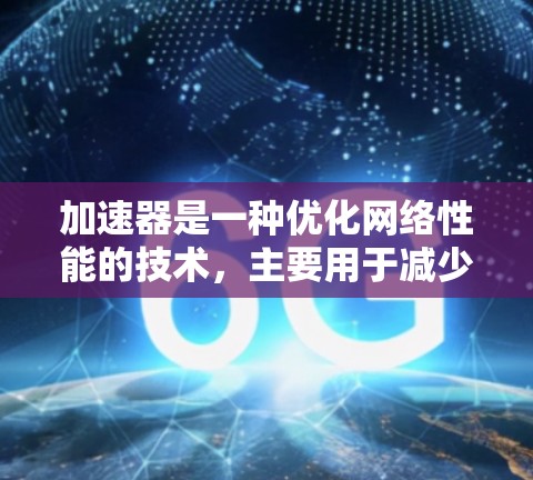 加速器是一种优化网络性能的技术,主要用于减少数据传输延迟和带宽消耗,提升应用程序的响应速度和用户体验。以下是加速器的详细介绍 加速器是一种优化网络性能的技术,主要用于减少数据传输延迟和带宽消耗,提升应用程序的响应速度和用户体验。以下是加速器的详细介绍