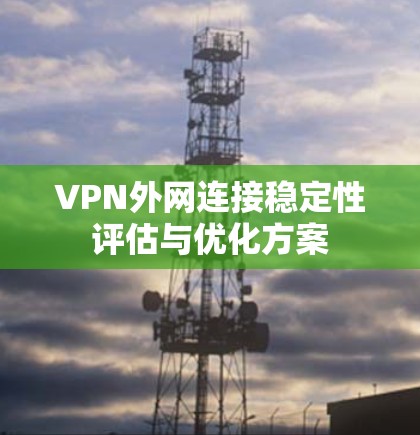 VPN外网连接稳定性评估与优化方案 VPN外网连接稳定性评估与优化方案