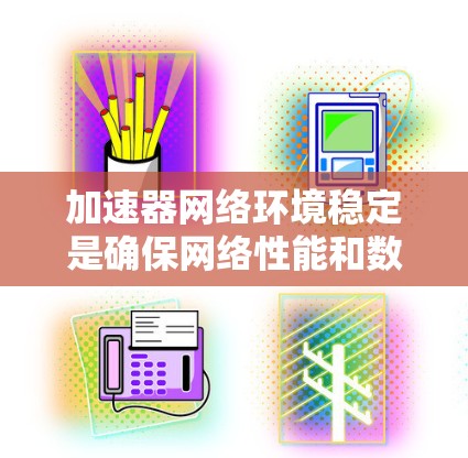 加速器网络环境稳定是确保网络性能和数据传输效率的关键。在实际应用中，为了维持加速器网络环境的稳定性，可以采取以下措施