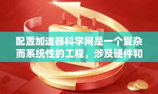 配置加速器科学网是一个复杂而系统性的工程,涉及硬件和软件的多个方面。以下是一个有条理的步骤指南,帮助您顺利完成配置过程 配置加速器科学网是一个复杂而系统性的工程,涉及硬件和软件的多个方面。以下是一个有条理的步骤指南,帮助您顺利完成配置过程