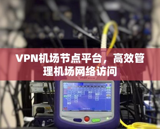 VPN机场节点平台,高效管理机场网络访问 VPN机场节点平台,高效管理机场网络访问