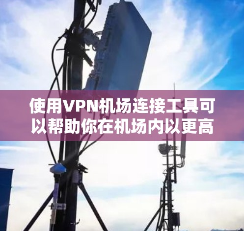 使用VPN机场连接工具可以帮助你在机场内以更高效、更安全的方式接入互联网。以下是关于选择和使用这些工具的一些建议和步骤 使用VPN机场连接工具可以帮助你在机场内以更高效、更安全的方式接入互联网。以下是关于选择和使用这些工具的一些建议和步骤