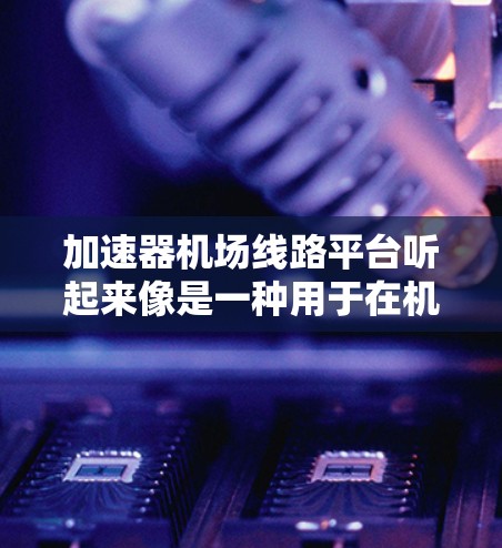 加速器机场线路平台听起来像是一种用于在机场线路中加速数据传输的平台。以下是对这一概念的分解和可能的解释 加速器机场线路平台听起来像是一种用于在机场线路中加速数据传输的平台。以下是对这一概念的分解和可能的解释