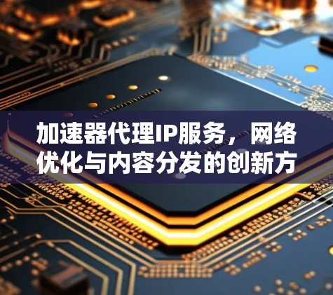 加速器代理IP服务，网络优化与内容分发的创新方案