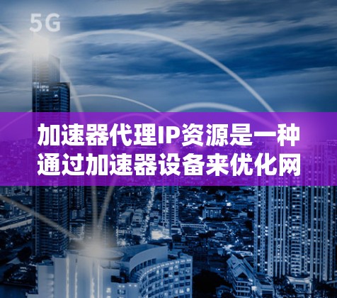 加速器代理IP资源是一种通过加速器设备来优化网络性能的方法，通常用于提高带宽、减少延迟，并支持更多用户。以下是对加速器代理IP资源的详细分析