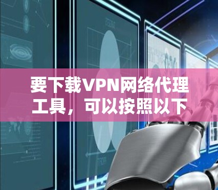 要下载VPN网络代理工具，可以按照以下步骤进行