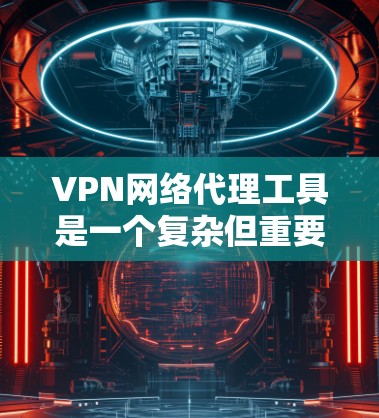 VPN网络代理工具是一个复杂但重要的技术，用于保护隐私、安全和访问受限制的内容。以下是对VPN的详细分析和建议