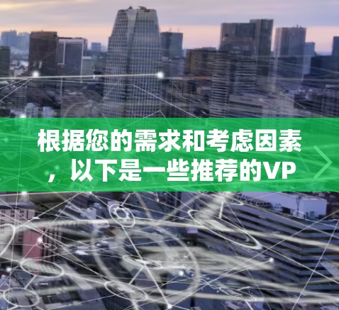 根据您的需求和考虑因素,以下是一些推荐的VPN网络代理服务 根据您的需求和考虑因素,以下是一些推荐的VPN网络代理服务