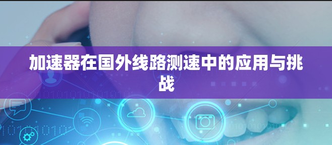 加速器在国外线路测速中的应用与挑战 加速器在国外线路测速中的应用与挑战