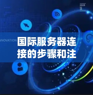 国际服务器连接的步骤和注意事项 国际服务器连接的步骤和注意事项