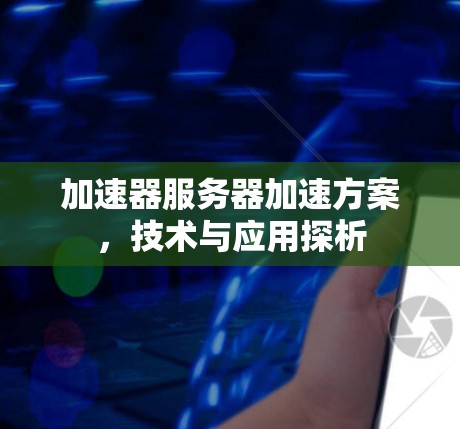 加速器服务器加速方案,技术与应用探析 加速器服务器加速方案,技术与应用探析