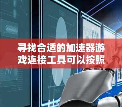 寻找合适的加速器游戏连接工具可以按照以下步骤进行